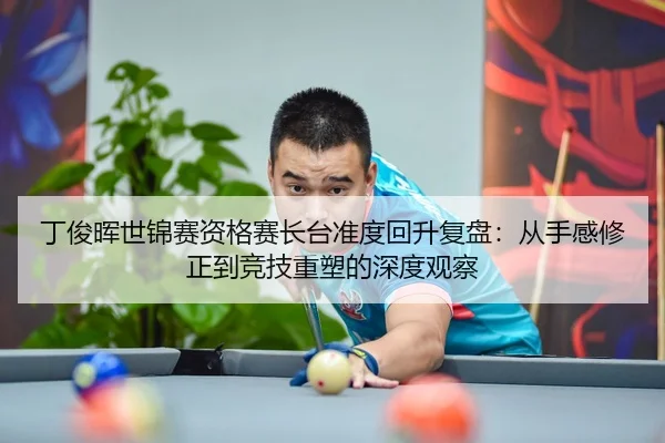 丁俊晖世锦赛资格赛长台准度回升复盘：从手感修正到竞技重塑的深度观察
